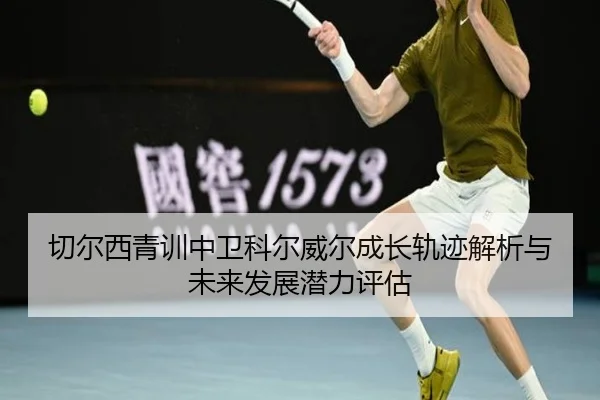 切尔西青训中卫科尔威尔成长轨迹解析与未来发展潜力评估