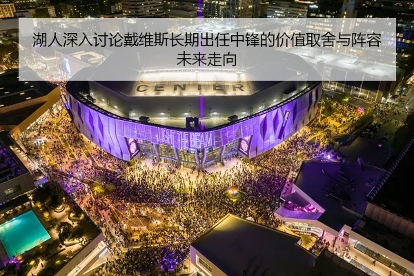 湖人深入讨论戴维斯长期出任中锋的价值取舍与阵容未来走向