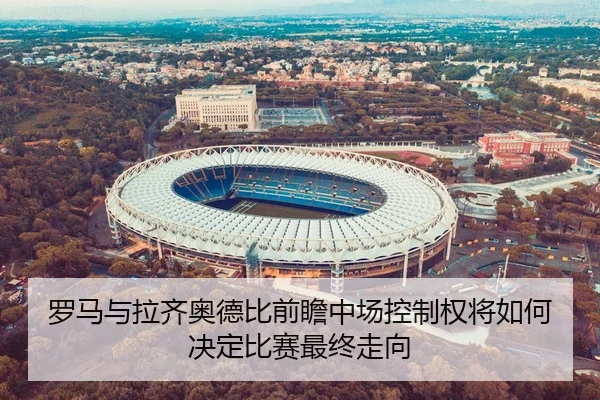 罗马与拉齐奥德比前瞻中场控制权将如何决定比赛最终走向