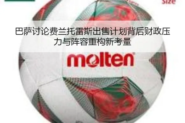 巴萨讨论费兰托雷斯出售计划背后财政压力与阵容重构新考量