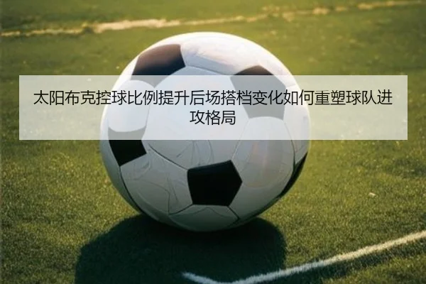 太阳布克控球比例提升后场搭档变化如何重塑球队进攻格局