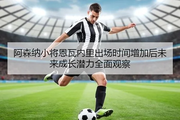 阿森纳小将恩瓦内里出场时间增加后未来成长潜力全面观察