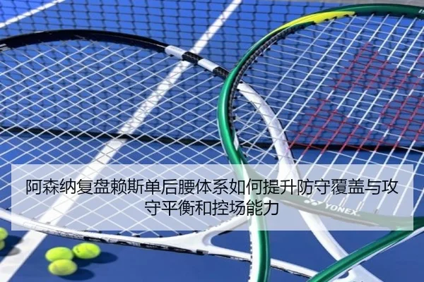 阿森纳复盘赖斯单后腰体系如何提升防守覆盖与攻守平衡和控场能力
