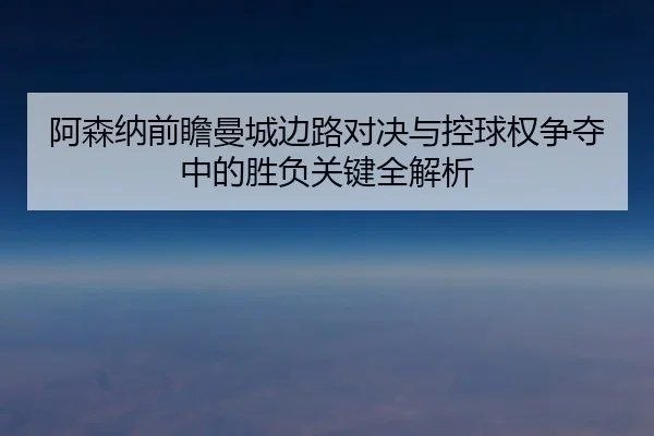 阿森纳前瞻曼城边路对决与控球权争夺中的胜负关键全解析