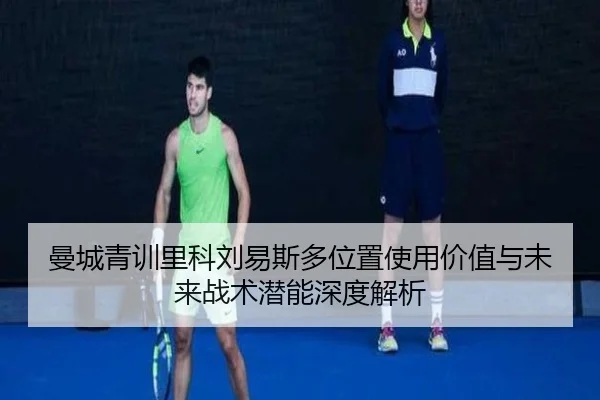 曼城青训里科刘易斯多位置使用价值与未来战术潜能深度解析