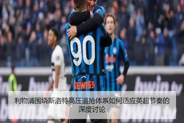利物浦围绕斯洛特高压逼抢体系如何适应英超节奏的深度讨论