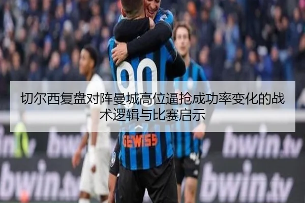 切尔西复盘对阵曼城高位逼抢成功率变化的战术逻辑与比赛启示