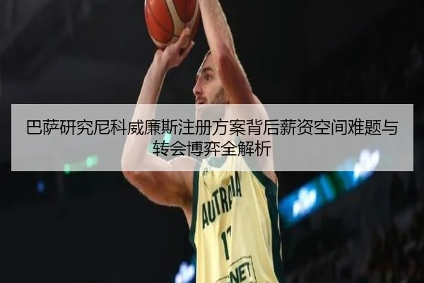 巴萨研究尼科威廉斯注册方案背后薪资空间难题与转会博弈全解析