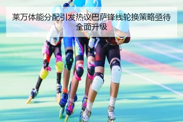 莱万体能分配引发热议巴萨锋线轮换策略亟待全面升级