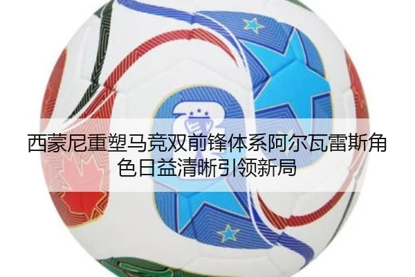 西蒙尼重塑马竞双前锋体系阿尔瓦雷斯角色日益清晰引领新局