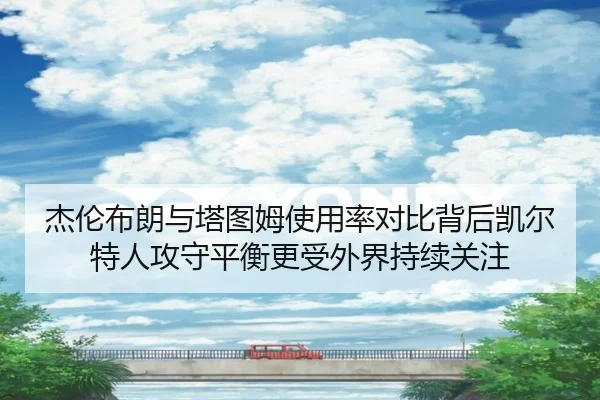 杰伦布朗与塔图姆使用率对比背后凯尔特人攻守平衡更受外界持续关注